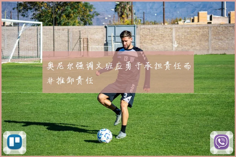奥尼尔强调文班应勇于承担责任而非推卸责任