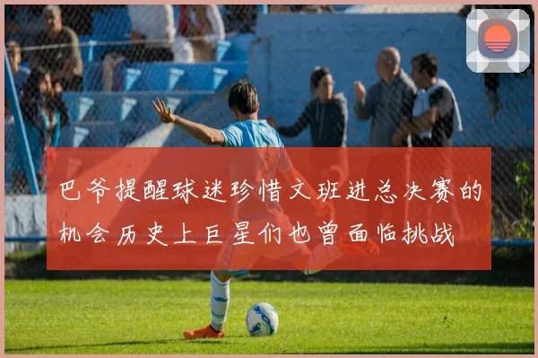 巴爷提醒球迷珍惜文班进总决赛的机会历史上巨星们也曾面临挑战
