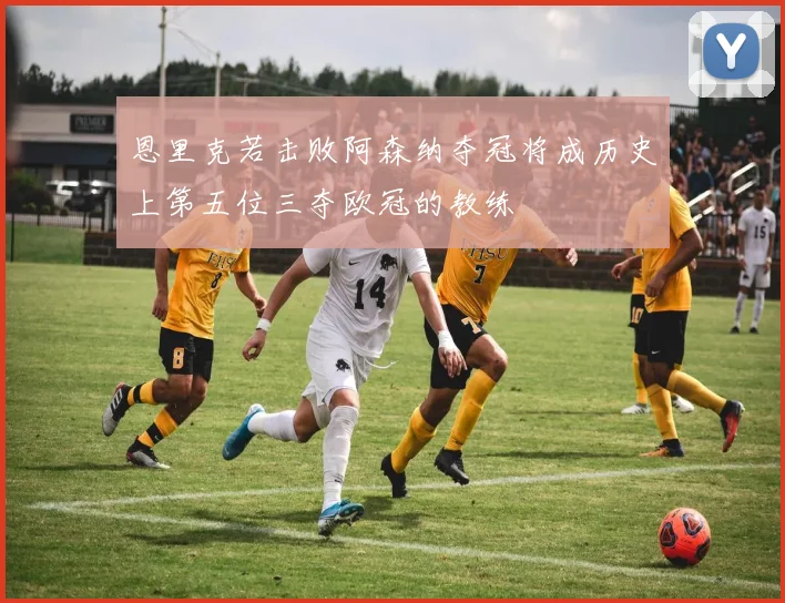 恩里克若击败阿森纳夺冠将成历史上第五位三夺欧冠的教练