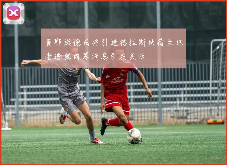 费耶诺德或将引进格拉斯纳荷兰记者透露内幕消息引发关注