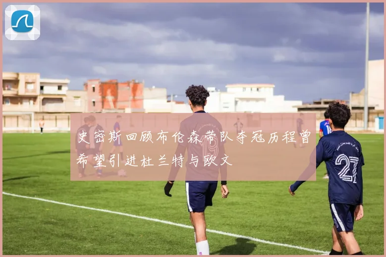 史密斯回顾布伦森带队夺冠历程曾希望引进杜兰特与欧文
