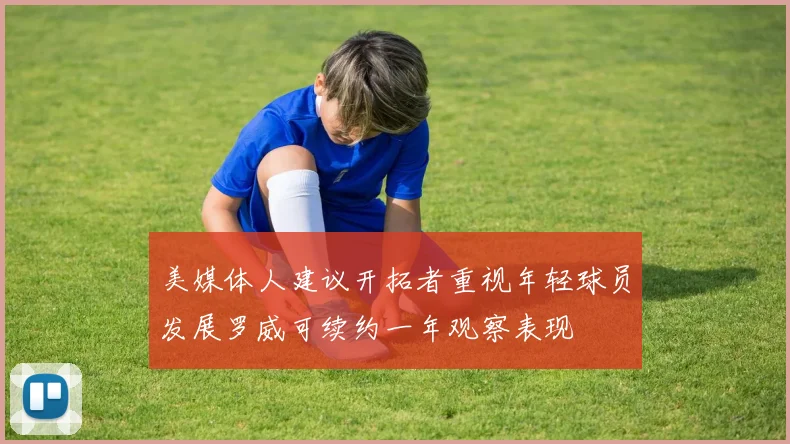 美媒体人建议开拓者重视年轻球员发展罗威可续约一年观察表现
