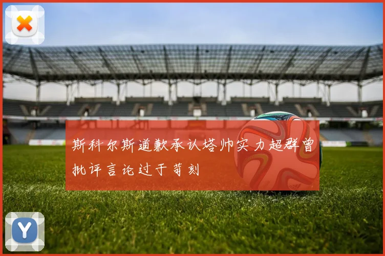 斯科尔斯道歉承认塔帅实力超群曾批评言论过于苛刻