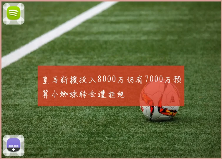 皇马新援投入8000万仍有7000万预算小蜘蛛转会遭拒绝