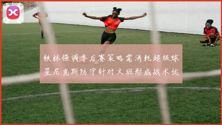 铁林强调季后赛策略需消耗超级球星尼克斯防守针对文班形成战术优势