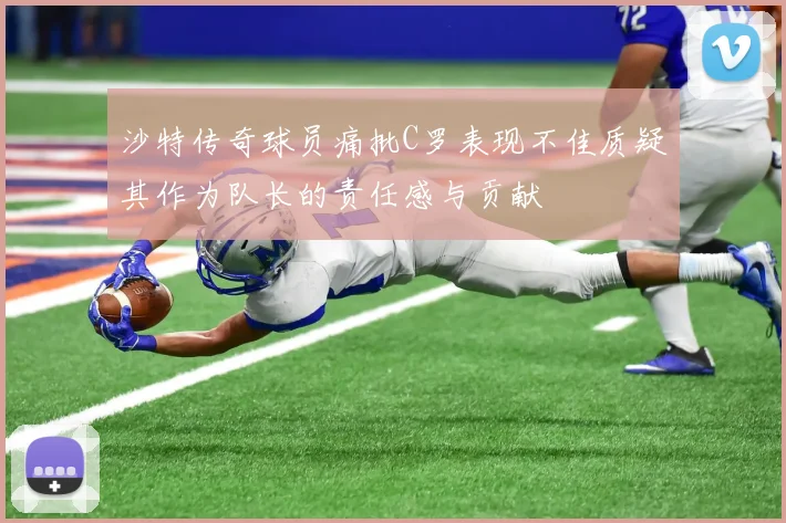 沙特传奇球员痛批C罗表现不佳质疑其作为队长的责任感与贡献