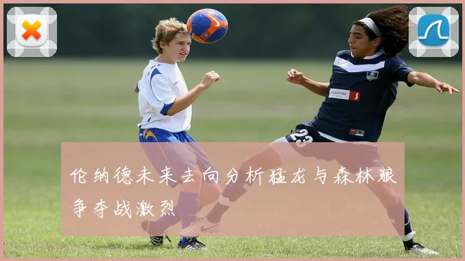 伦纳德未来去向分析猛龙与森林狼争夺战激烈