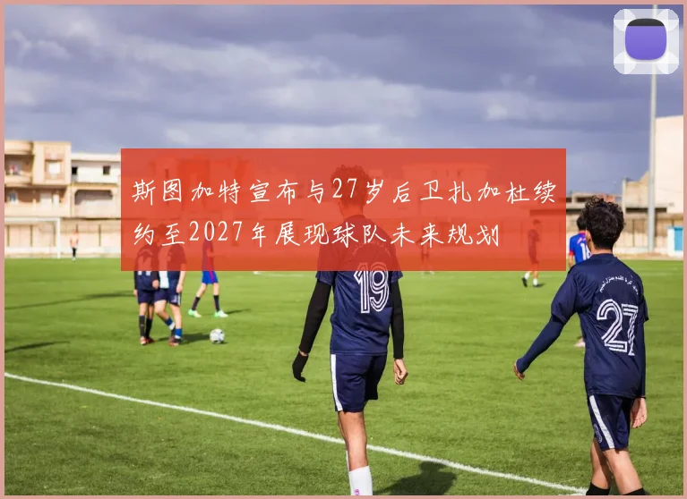 斯图加特宣布与27岁后卫扎加杜续约至2027年展现球队未来规划