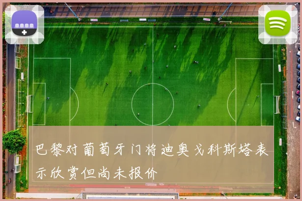 巴黎对葡萄牙门将迪奥戈科斯塔表示欣赏但尚未报价