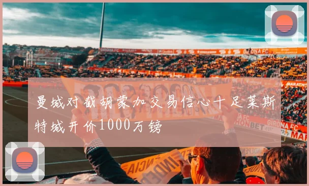 曼城对截胡蒙加交易信心十足莱斯特城开价1000万镑