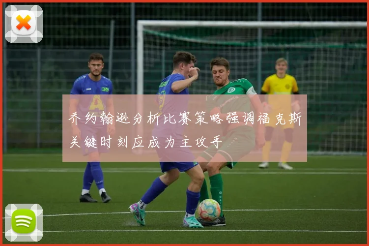 乔约翰逊分析比赛策略强调福克斯关键时刻应成为主攻手