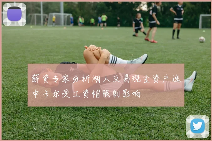 薪资专家分析湖人交易现金资产选中卡尔受工资帽限制影响