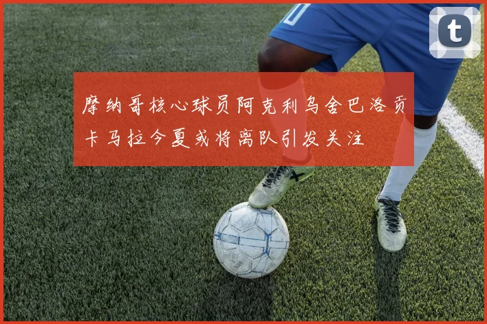 摩纳哥核心球员阿克利乌舍巴洛贡卡马拉今夏或将离队引发关注