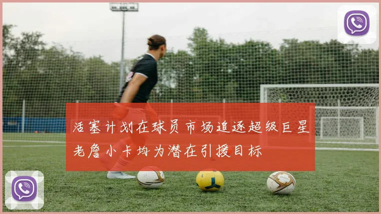 活塞计划在球员市场追逐超级巨星老詹小卡均为潜在引援目标