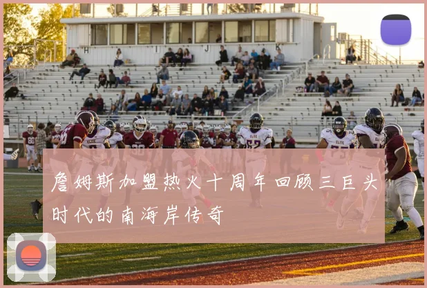 詹姆斯加盟热火十周年回顾三巨头时代的南海岸传奇