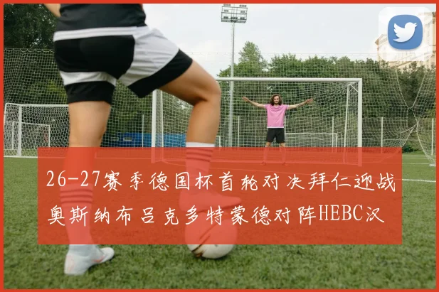 26-27赛季德国杯首轮对决拜仁迎战奥斯纳布吕克多特蒙德对阵HEBC汉堡