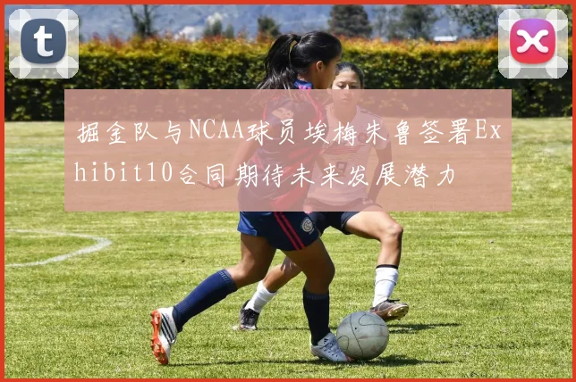 掘金队与NCAA球员埃梅朱鲁签署Exhibit10合同期待未来发展潜力