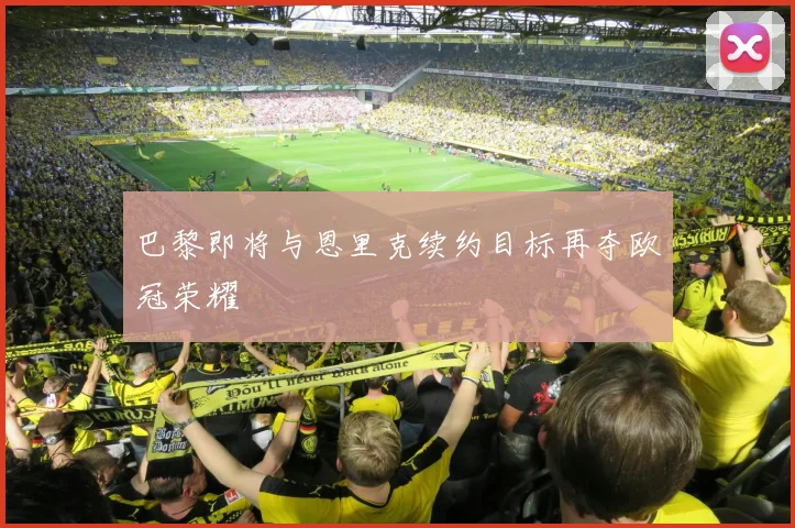 巴黎即将与恩里克续约目标再夺欧冠荣耀