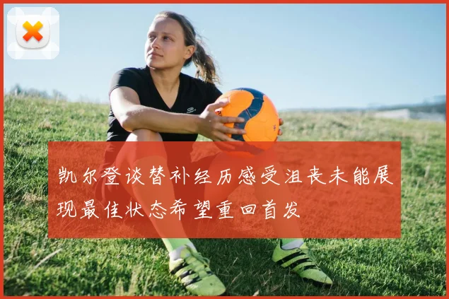 凯尔登谈替补经历感受沮丧未能展现最佳状态希望重回首发