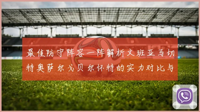 最佳防守阵容一阵解析文班亚马切特奥萨尔戈贝尔怀特的实力对比与展望